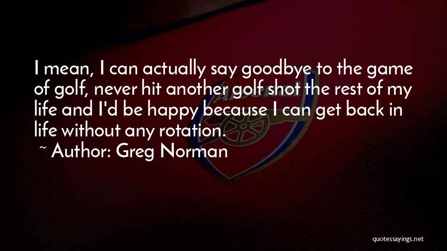 Greg Norman Quotes: I Mean, I Can Actually Say Goodbye To The Game Of Golf, Never Hit Another Golf Shot The Rest Of