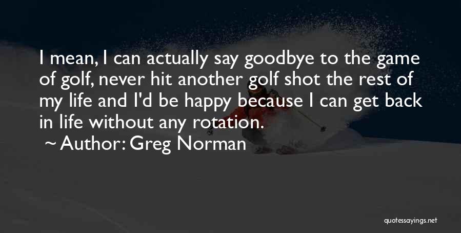 Greg Norman Quotes: I Mean, I Can Actually Say Goodbye To The Game Of Golf, Never Hit Another Golf Shot The Rest Of