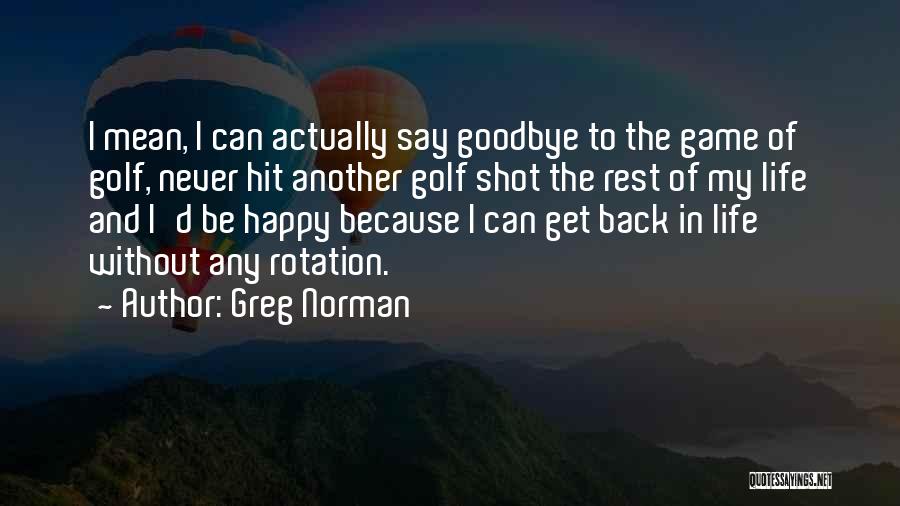 Greg Norman Quotes: I Mean, I Can Actually Say Goodbye To The Game Of Golf, Never Hit Another Golf Shot The Rest Of