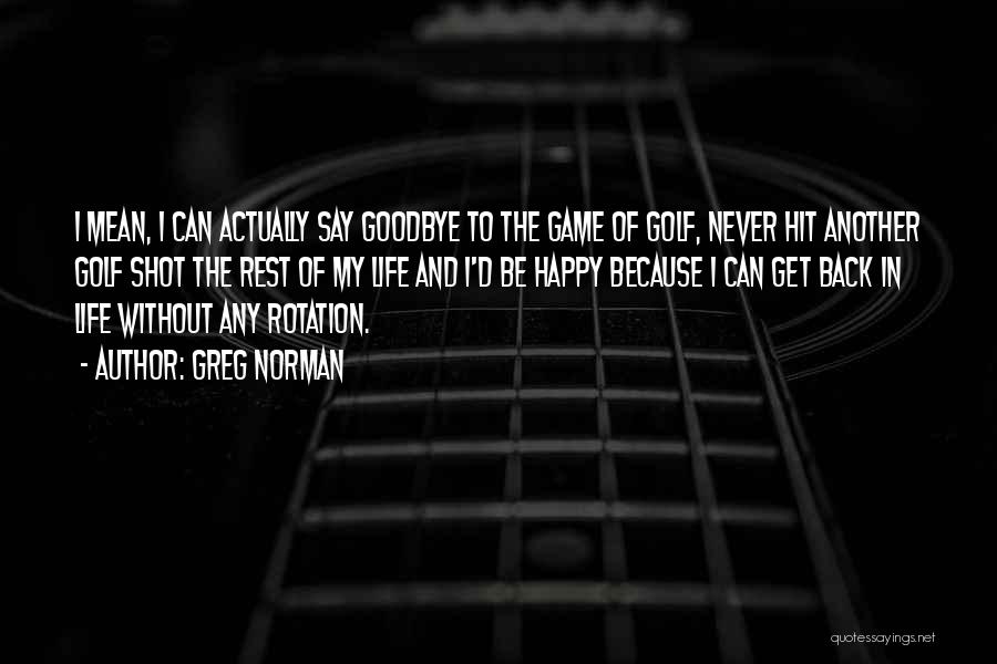 Greg Norman Quotes: I Mean, I Can Actually Say Goodbye To The Game Of Golf, Never Hit Another Golf Shot The Rest Of