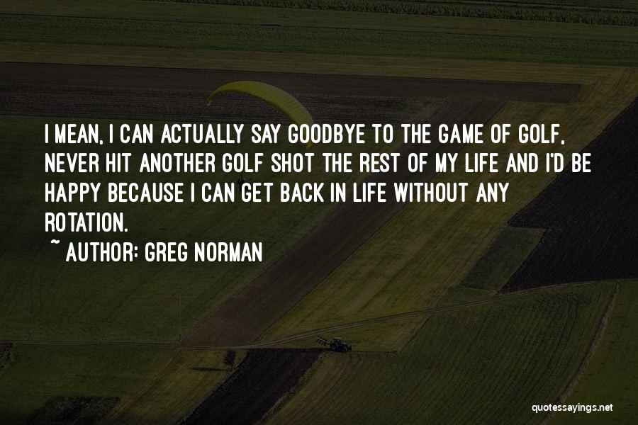 Greg Norman Quotes: I Mean, I Can Actually Say Goodbye To The Game Of Golf, Never Hit Another Golf Shot The Rest Of