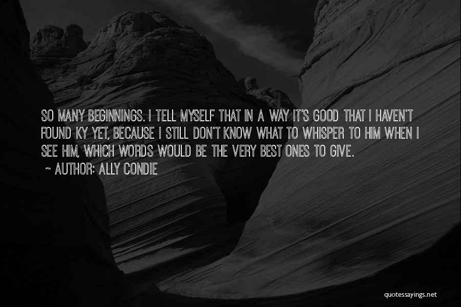 Ally Condie Quotes: So Many Beginnings. I Tell Myself That In A Way It's Good That I Haven't Found Ky Yet, Because I