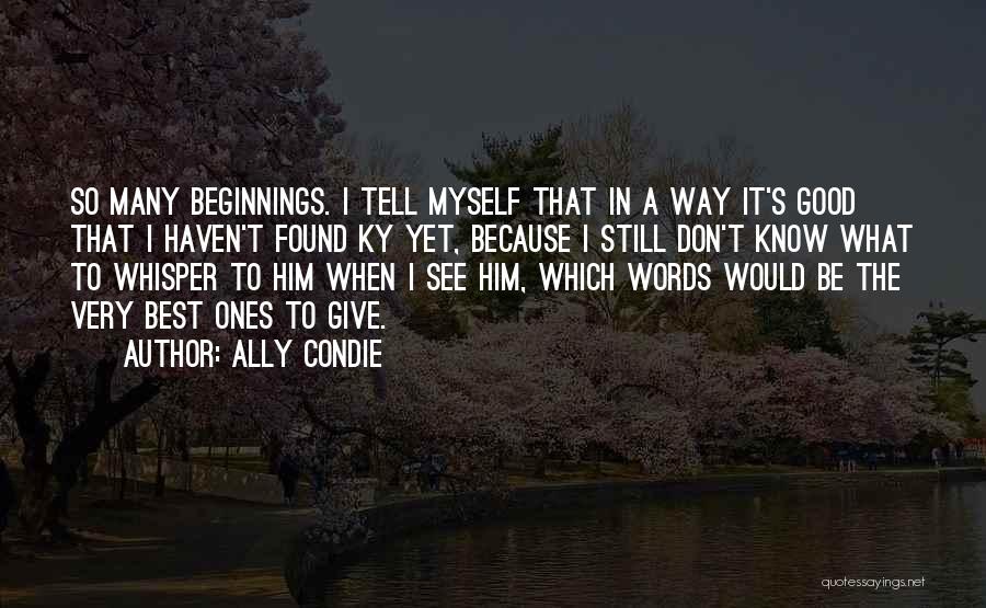 Ally Condie Quotes: So Many Beginnings. I Tell Myself That In A Way It's Good That I Haven't Found Ky Yet, Because I