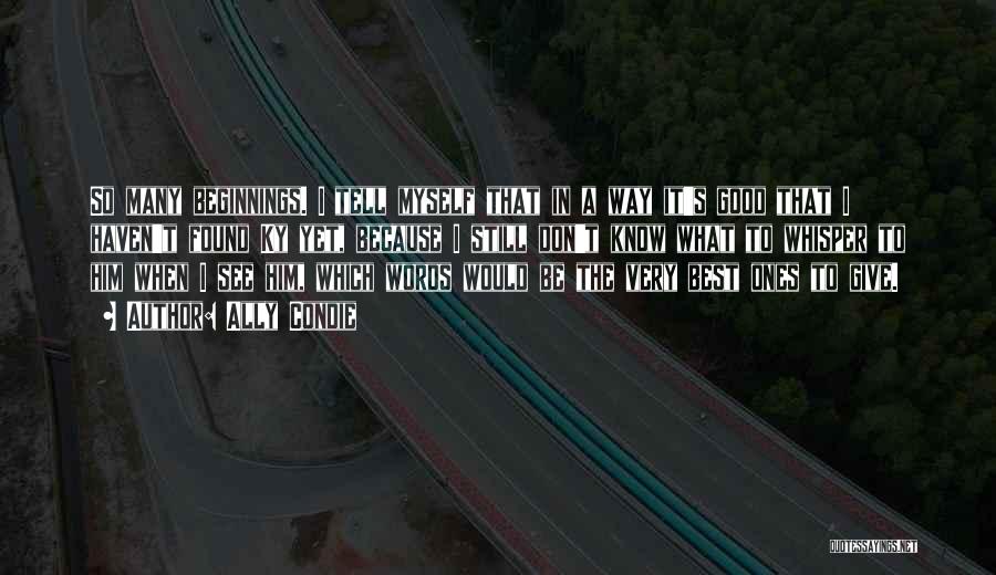 Ally Condie Quotes: So Many Beginnings. I Tell Myself That In A Way It's Good That I Haven't Found Ky Yet, Because I