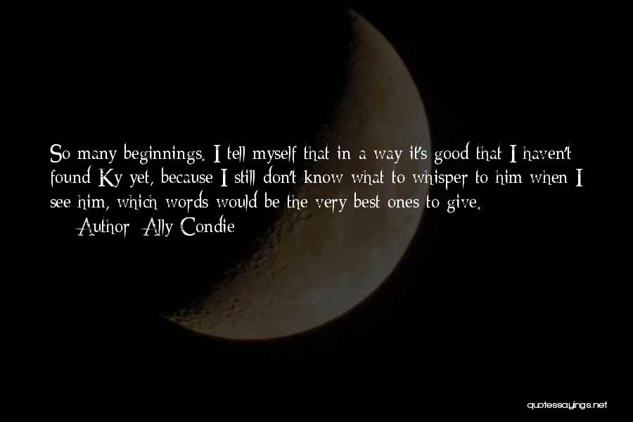 Ally Condie Quotes: So Many Beginnings. I Tell Myself That In A Way It's Good That I Haven't Found Ky Yet, Because I