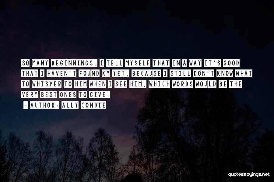 Ally Condie Quotes: So Many Beginnings. I Tell Myself That In A Way It's Good That I Haven't Found Ky Yet, Because I