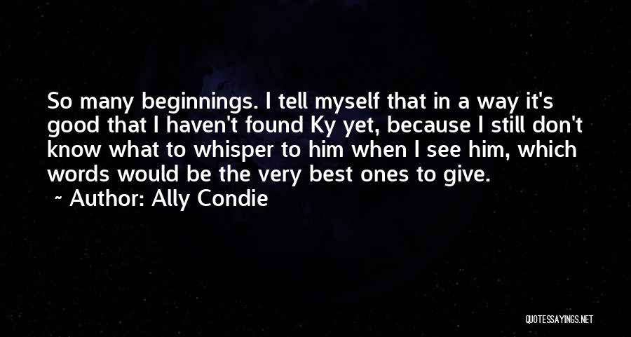 Ally Condie Quotes: So Many Beginnings. I Tell Myself That In A Way It's Good That I Haven't Found Ky Yet, Because I