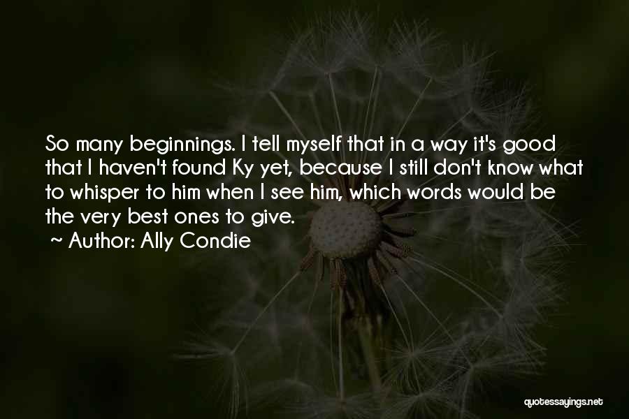 Ally Condie Quotes: So Many Beginnings. I Tell Myself That In A Way It's Good That I Haven't Found Ky Yet, Because I