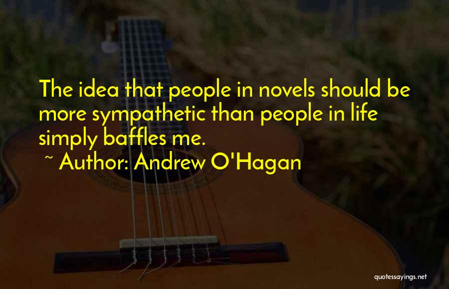 Andrew O'Hagan Quotes: The Idea That People In Novels Should Be More Sympathetic Than People In Life Simply Baffles Me.