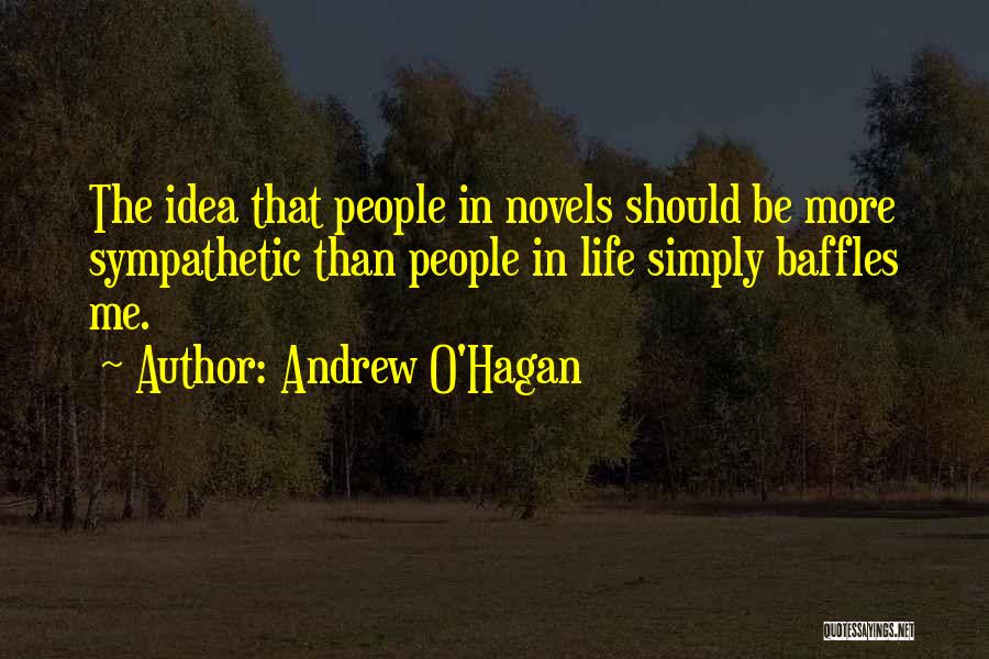 Andrew O'Hagan Quotes: The Idea That People In Novels Should Be More Sympathetic Than People In Life Simply Baffles Me.