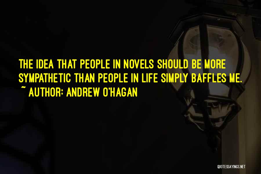 Andrew O'Hagan Quotes: The Idea That People In Novels Should Be More Sympathetic Than People In Life Simply Baffles Me.