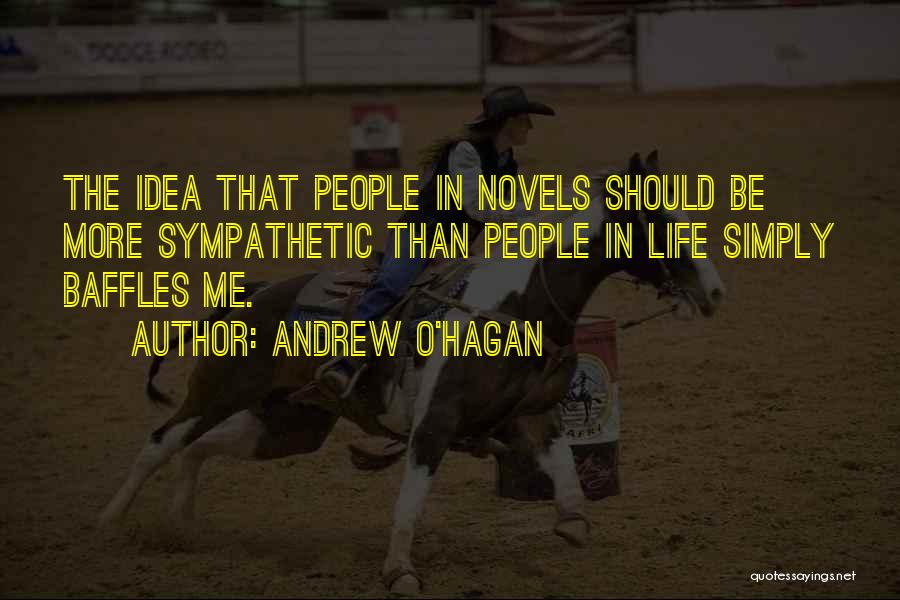 Andrew O'Hagan Quotes: The Idea That People In Novels Should Be More Sympathetic Than People In Life Simply Baffles Me.