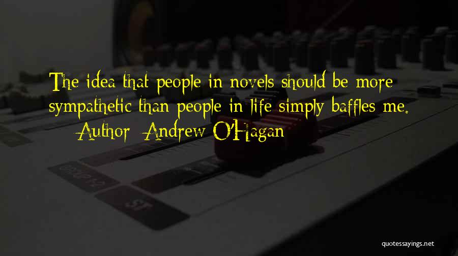 Andrew O'Hagan Quotes: The Idea That People In Novels Should Be More Sympathetic Than People In Life Simply Baffles Me.