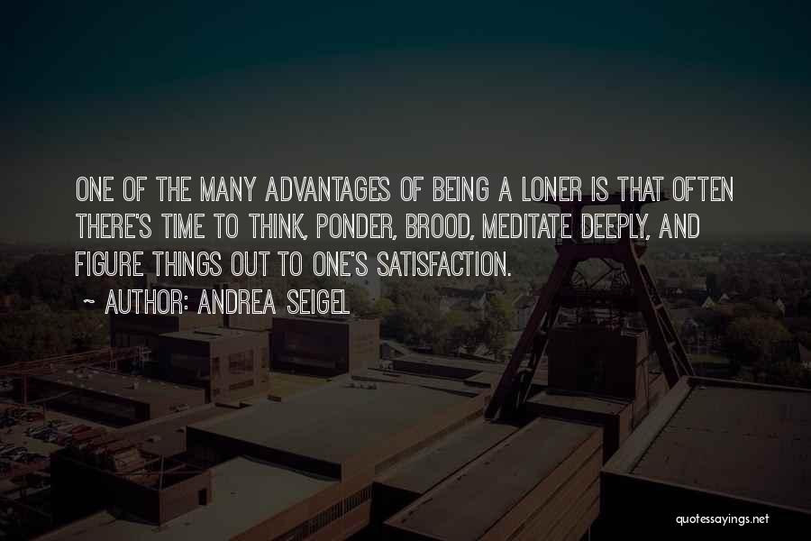 Andrea Seigel Quotes: One Of The Many Advantages Of Being A Loner Is That Often There's Time To Think, Ponder, Brood, Meditate Deeply,