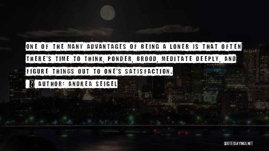 Andrea Seigel Quotes: One Of The Many Advantages Of Being A Loner Is That Often There's Time To Think, Ponder, Brood, Meditate Deeply,