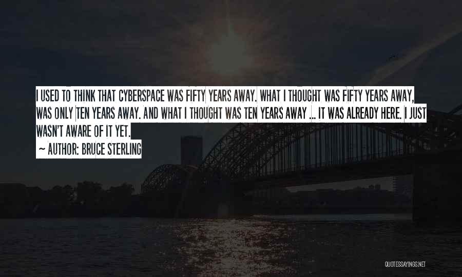 Bruce Sterling Quotes: I Used To Think That Cyberspace Was Fifty Years Away. What I Thought Was Fifty Years Away, Was Only Ten