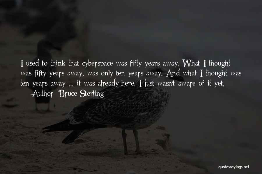 Bruce Sterling Quotes: I Used To Think That Cyberspace Was Fifty Years Away. What I Thought Was Fifty Years Away, Was Only Ten