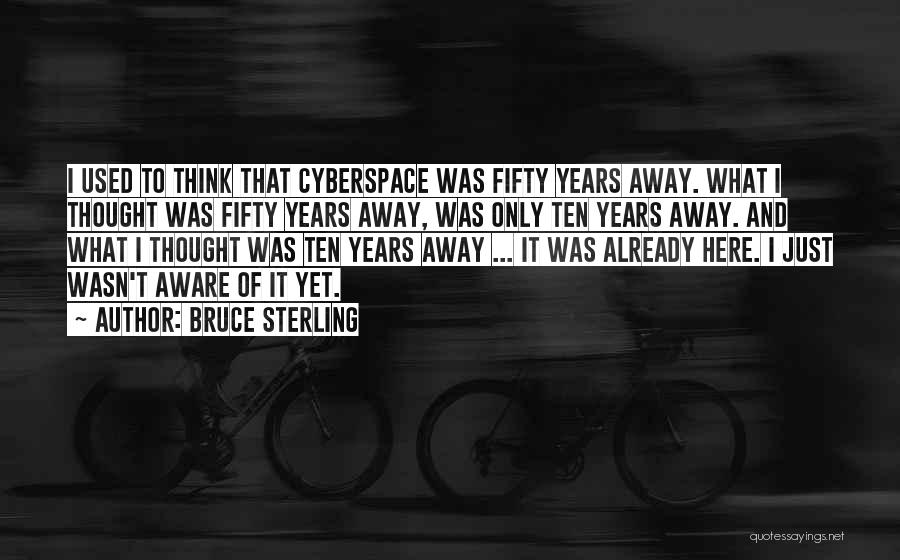 Bruce Sterling Quotes: I Used To Think That Cyberspace Was Fifty Years Away. What I Thought Was Fifty Years Away, Was Only Ten