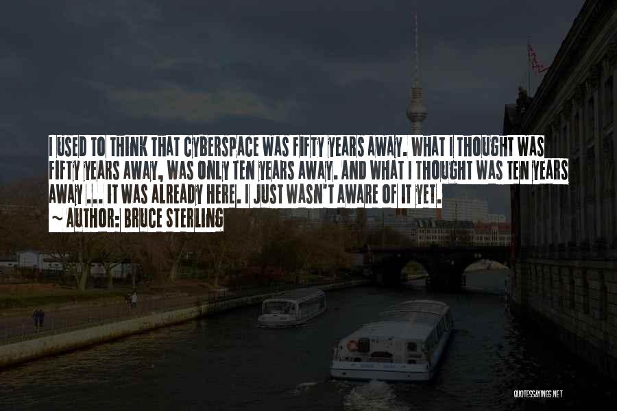 Bruce Sterling Quotes: I Used To Think That Cyberspace Was Fifty Years Away. What I Thought Was Fifty Years Away, Was Only Ten