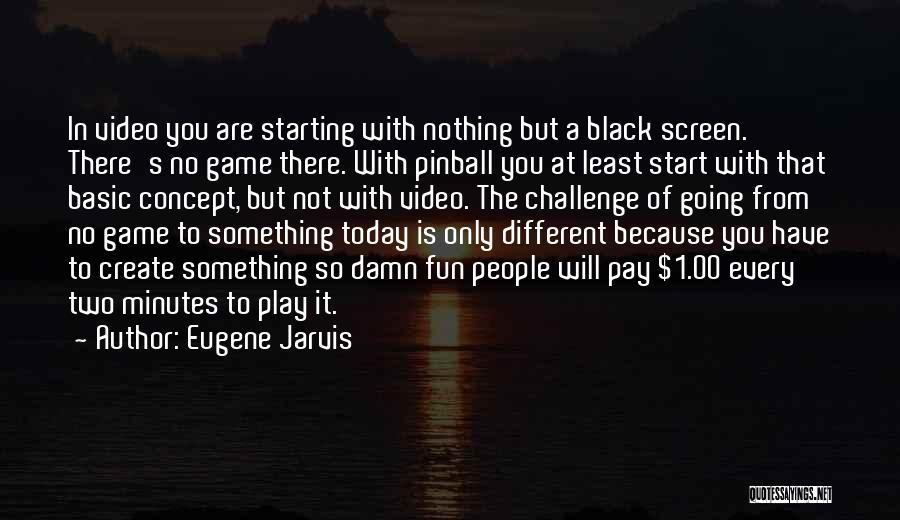 Eugene Jarvis Quotes: In Video You Are Starting With Nothing But A Black Screen. There's No Game There. With Pinball You At Least