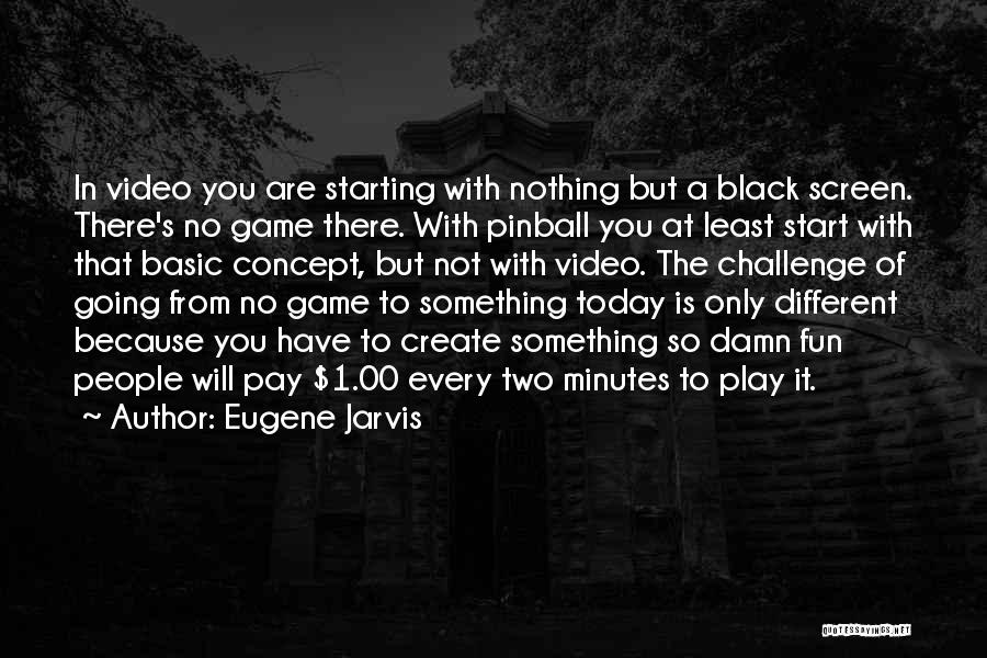 Eugene Jarvis Quotes: In Video You Are Starting With Nothing But A Black Screen. There's No Game There. With Pinball You At Least