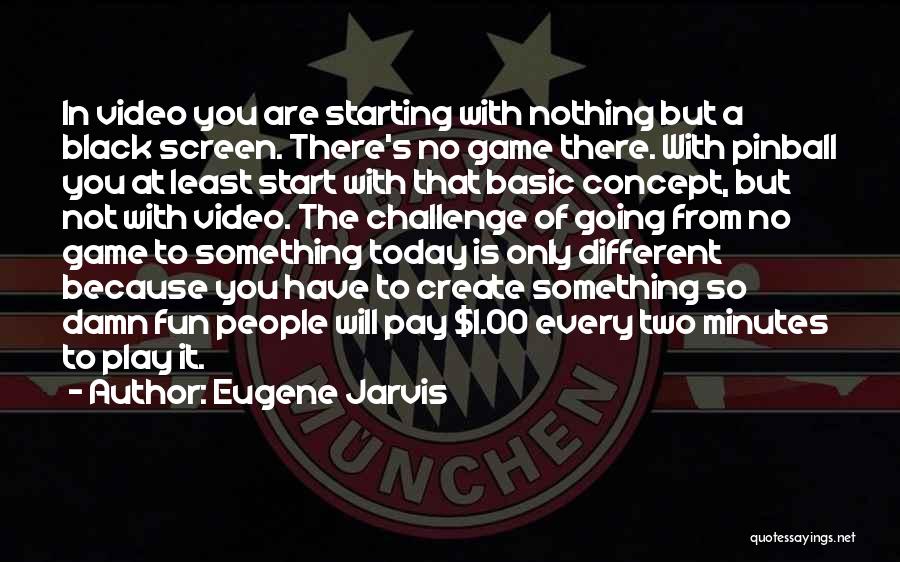 Eugene Jarvis Quotes: In Video You Are Starting With Nothing But A Black Screen. There's No Game There. With Pinball You At Least