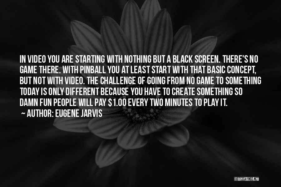 Eugene Jarvis Quotes: In Video You Are Starting With Nothing But A Black Screen. There's No Game There. With Pinball You At Least