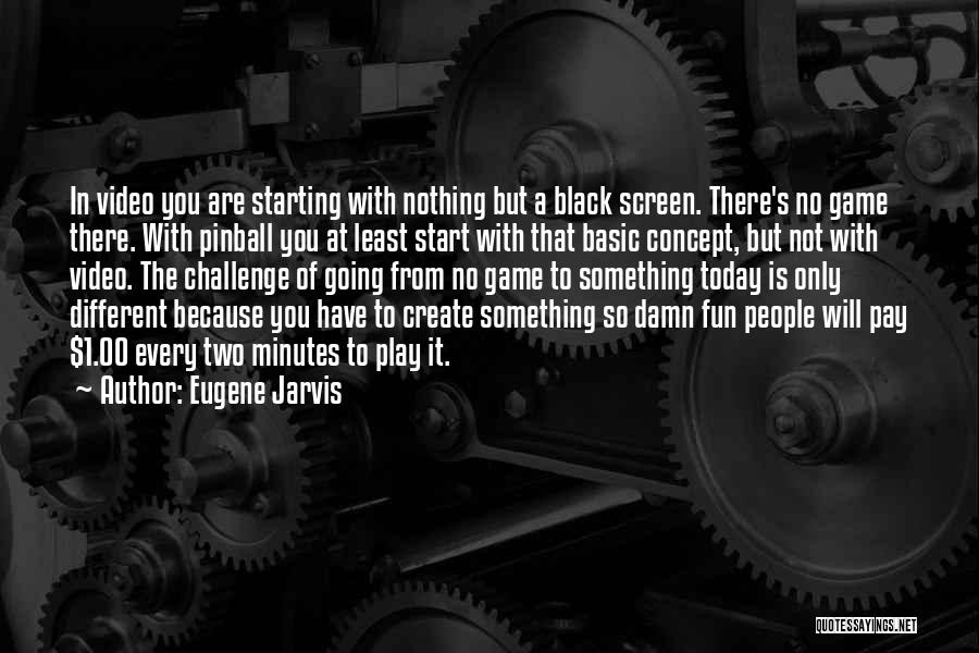 Eugene Jarvis Quotes: In Video You Are Starting With Nothing But A Black Screen. There's No Game There. With Pinball You At Least