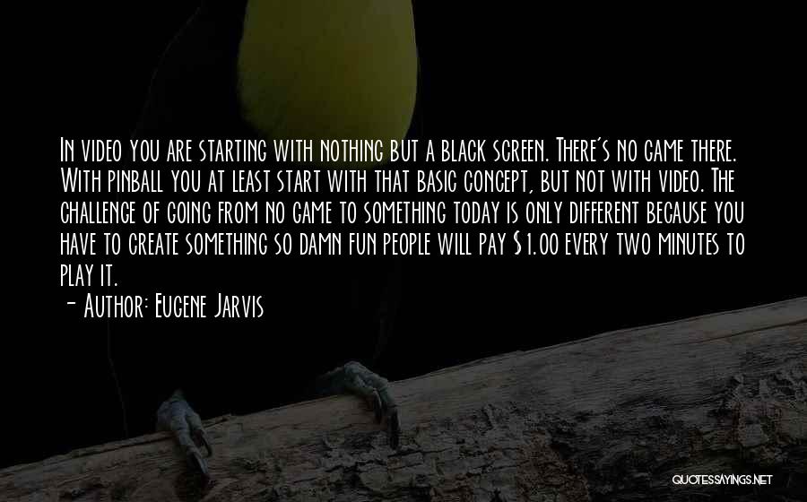 Eugene Jarvis Quotes: In Video You Are Starting With Nothing But A Black Screen. There's No Game There. With Pinball You At Least