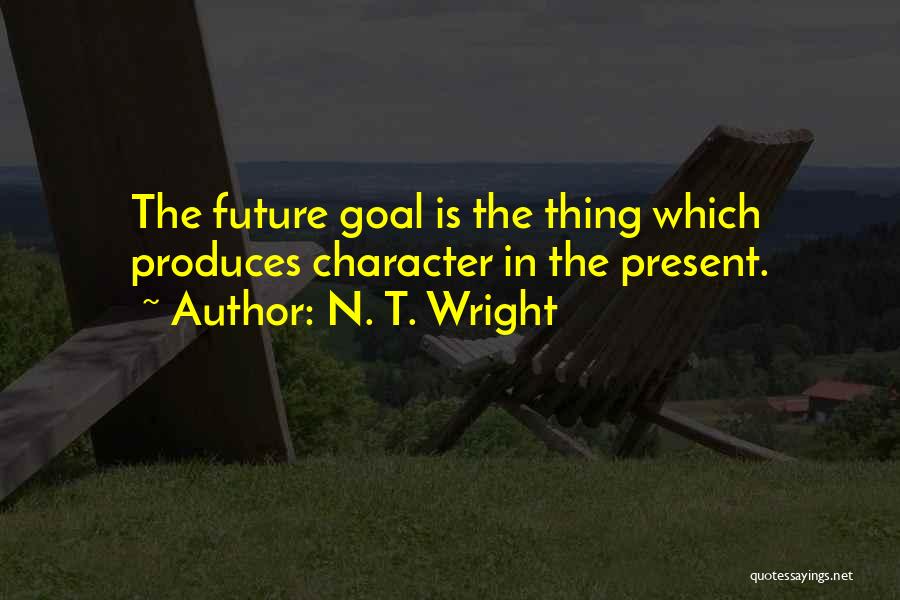 N. T. Wright Quotes: The Future Goal Is The Thing Which Produces Character In The Present.
