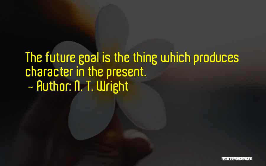 N. T. Wright Quotes: The Future Goal Is The Thing Which Produces Character In The Present.
