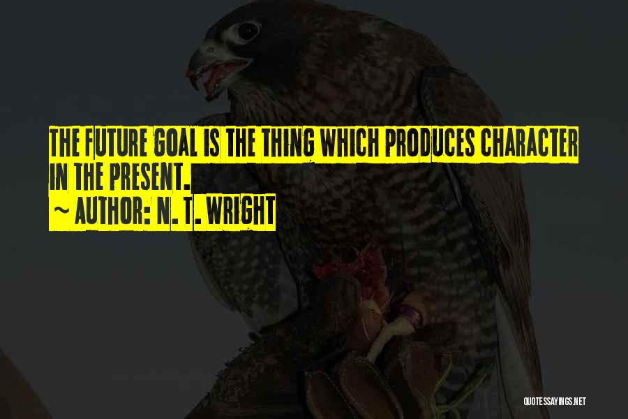 N. T. Wright Quotes: The Future Goal Is The Thing Which Produces Character In The Present.