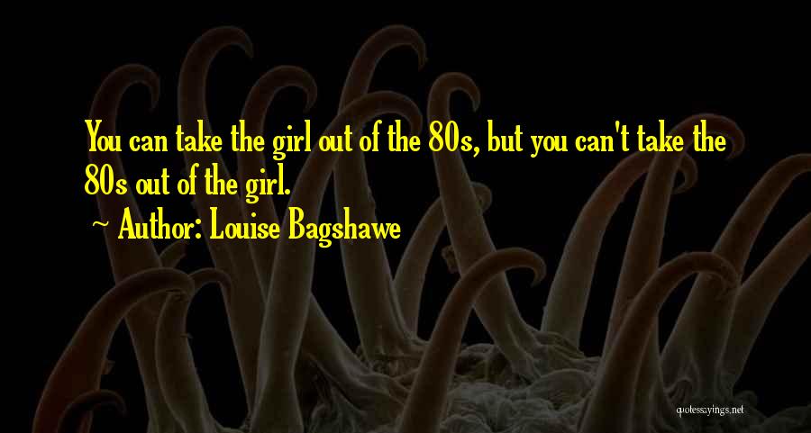 Louise Bagshawe Quotes: You Can Take The Girl Out Of The 80s, But You Can't Take The 80s Out Of The Girl.