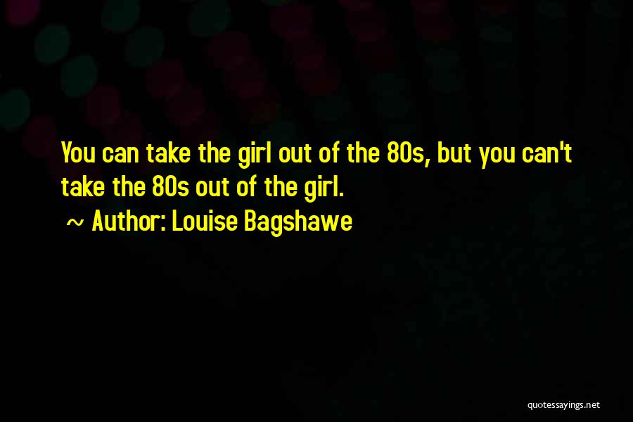 Louise Bagshawe Quotes: You Can Take The Girl Out Of The 80s, But You Can't Take The 80s Out Of The Girl.