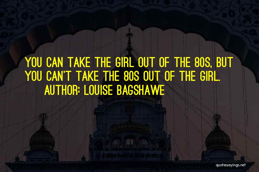 Louise Bagshawe Quotes: You Can Take The Girl Out Of The 80s, But You Can't Take The 80s Out Of The Girl.