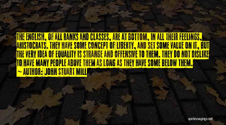 John Stuart Mill Quotes: The English, Of All Ranks And Classes, Are At Bottom, In All Their Feelings, Aristocrats. They Have Some Concept Of