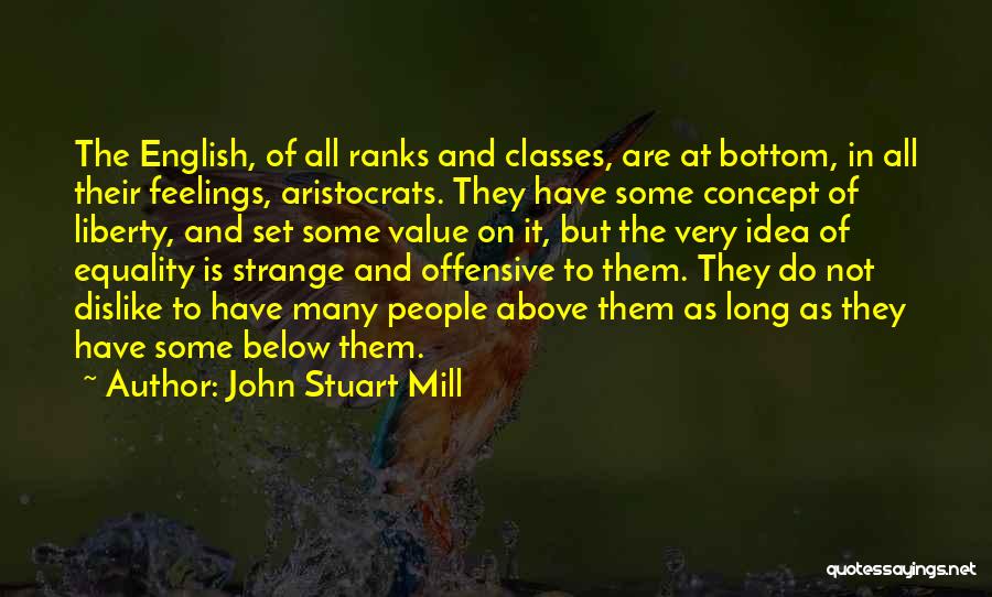 John Stuart Mill Quotes: The English, Of All Ranks And Classes, Are At Bottom, In All Their Feelings, Aristocrats. They Have Some Concept Of