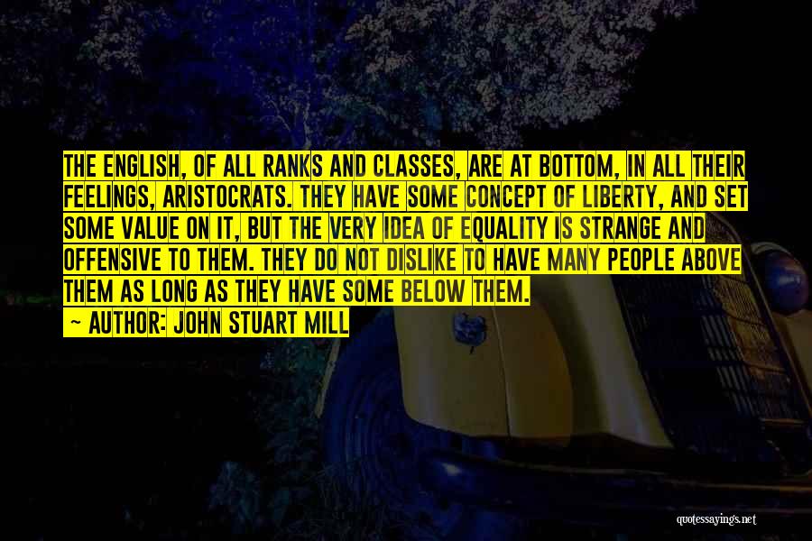 John Stuart Mill Quotes: The English, Of All Ranks And Classes, Are At Bottom, In All Their Feelings, Aristocrats. They Have Some Concept Of