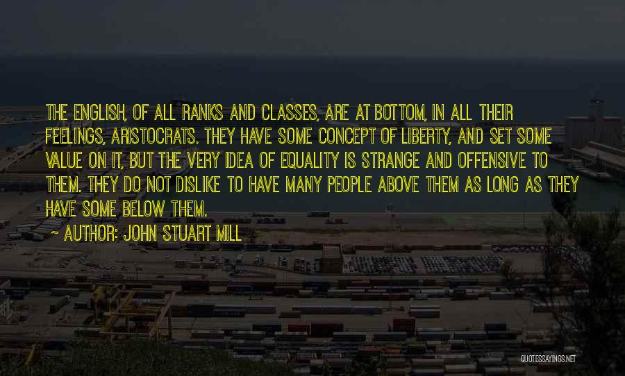 John Stuart Mill Quotes: The English, Of All Ranks And Classes, Are At Bottom, In All Their Feelings, Aristocrats. They Have Some Concept Of