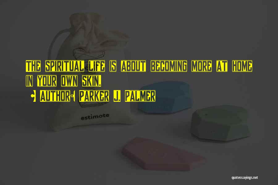 Parker J. Palmer Quotes: The Spiritual Life Is About Becoming More At Home In Your Own Skin.