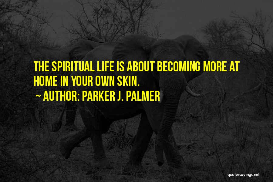 Parker J. Palmer Quotes: The Spiritual Life Is About Becoming More At Home In Your Own Skin.