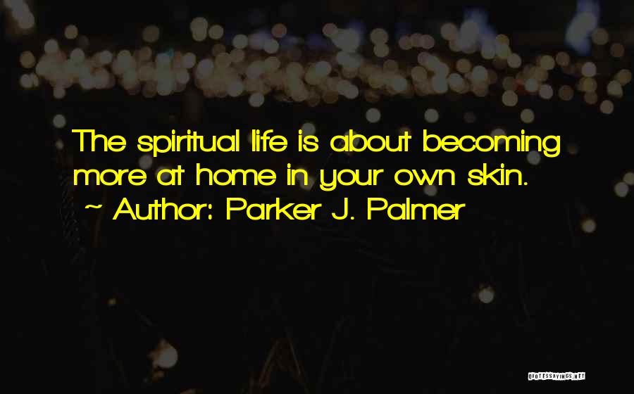 Parker J. Palmer Quotes: The Spiritual Life Is About Becoming More At Home In Your Own Skin.