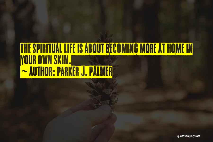 Parker J. Palmer Quotes: The Spiritual Life Is About Becoming More At Home In Your Own Skin.