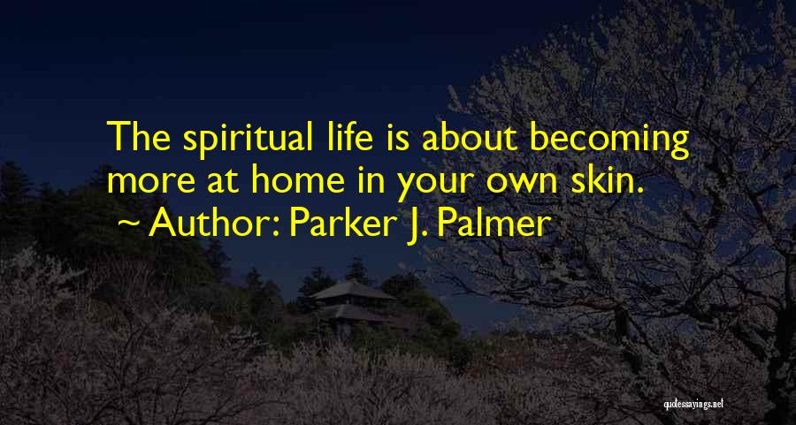 Parker J. Palmer Quotes: The Spiritual Life Is About Becoming More At Home In Your Own Skin.