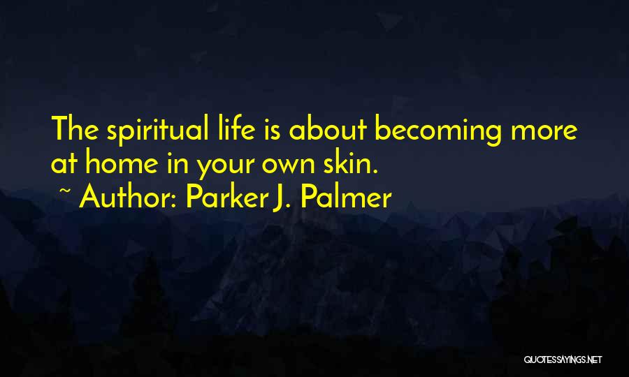 Parker J. Palmer Quotes: The Spiritual Life Is About Becoming More At Home In Your Own Skin.
