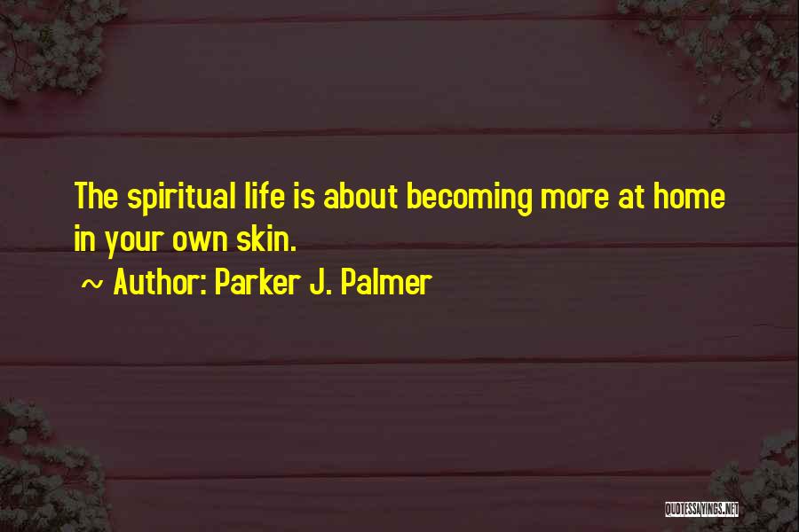 Parker J. Palmer Quotes: The Spiritual Life Is About Becoming More At Home In Your Own Skin.