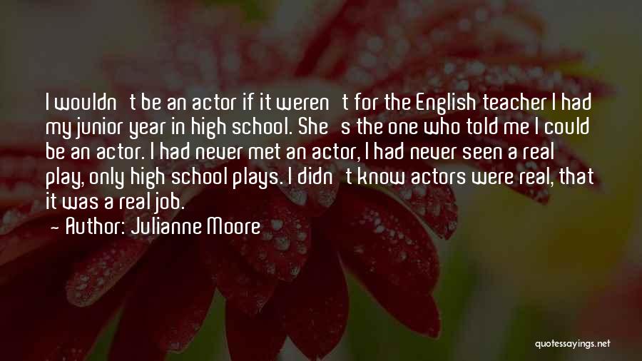 Julianne Moore Quotes: I Wouldn't Be An Actor If It Weren't For The English Teacher I Had My Junior Year In High School.