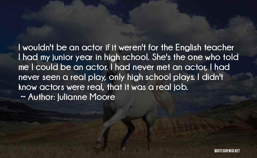 Julianne Moore Quotes: I Wouldn't Be An Actor If It Weren't For The English Teacher I Had My Junior Year In High School.