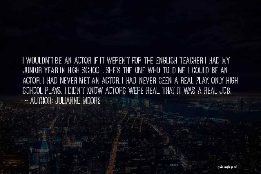 Julianne Moore Quotes: I Wouldn't Be An Actor If It Weren't For The English Teacher I Had My Junior Year In High School.