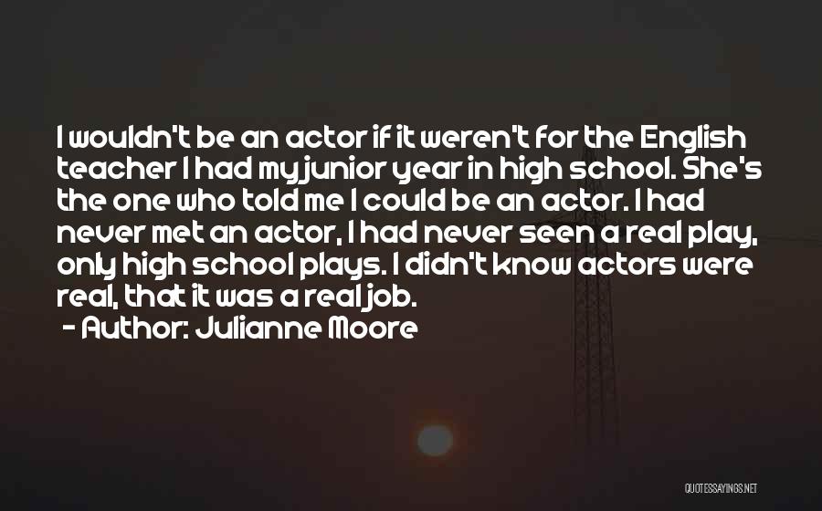 Julianne Moore Quotes: I Wouldn't Be An Actor If It Weren't For The English Teacher I Had My Junior Year In High School.